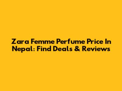 Zara Femme Perfume Price In Nepal: Find Deals & Reviews
